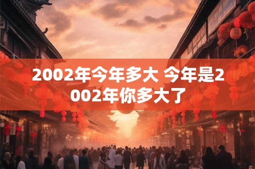 2002年今年多大 今年是2002年你多大了
