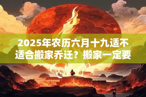 2025年农历六月十九适不适合搬家乔迁？搬家一定要请客吗？