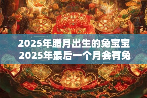2025年腊月出生的兔宝宝 2025年最后一个月会有兔宝宝出生吗 2025年腊月出生的兔宝宝 2025年最后一个月会有兔宝宝出生吗