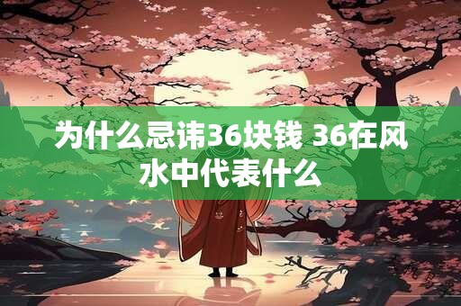为什么忌讳36块钱 36在风水中代表什么 为什么忌讳36块钱 36在风水中代表什么