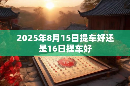 2026年8月15日提车好还是16日提车好