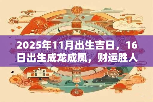 2025年11月出生吉日，16日出生成龙成凤，财运胜人一筹