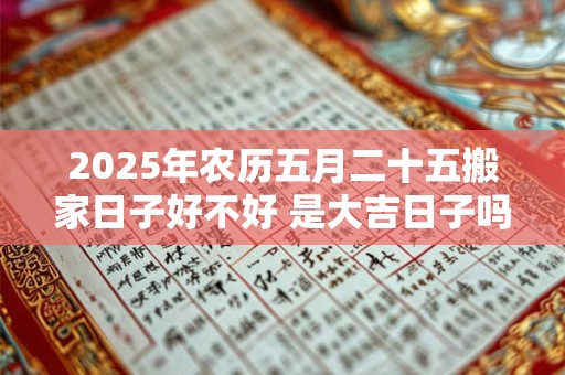 2025年农历五月二十五搬家日子好不好 是大吉日子吗