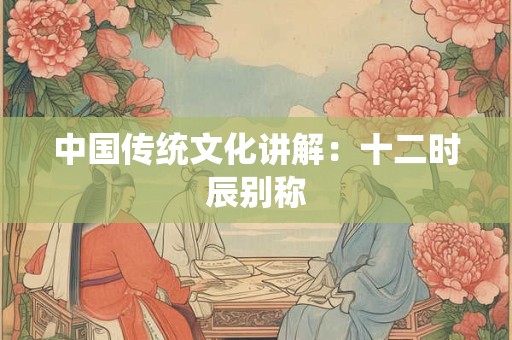 中国传统文化讲解：十二时辰别称