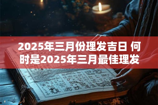 2025年三月份理发吉日 何时是2025年三月最佳理发日