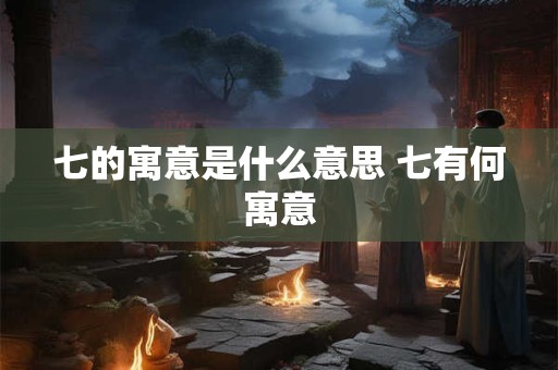 七的寓意是什么意思 七有何寓意