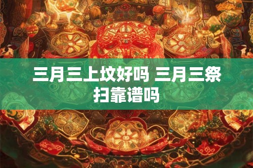 三月三上坟好吗 三月三祭扫靠谱吗