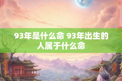 93年是什么命 93年出生的人属于什么命