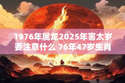 1976年属龙2026年害太岁要注意什么 76年47岁生肖龙逢兔年运势如何 1976年属龙2026年害太岁要注意什么 76年47岁生肖龙逢兔年运势如何