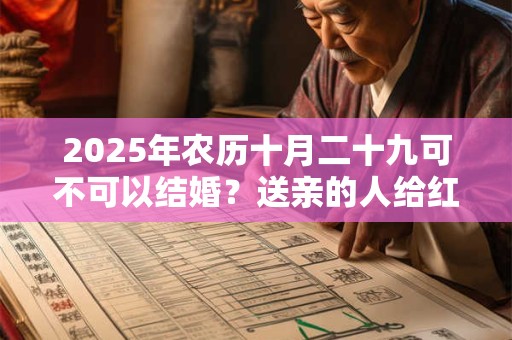 2025年农历十月二十九可不可以结婚?送亲的人给红包吗? 2025年农历十月二十九可不可以结婚?送亲的人给红包吗?