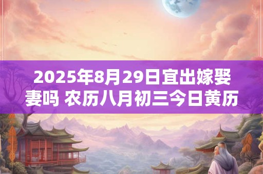2025年8月29日宜出嫁娶妻吗 农历八月初三今日黄历
