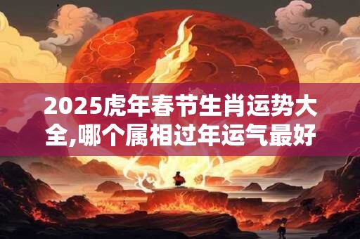 2025虎年春节生肖运势大全,哪个属相过年运气最好