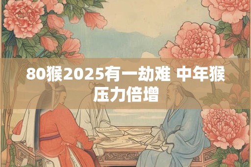 80猴2025有一劫难 中年猴压力倍增