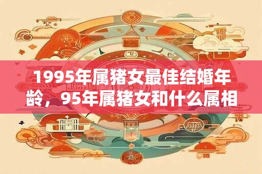 1995年属猪女最佳结婚年龄，95年属猪女和什么属相最配？