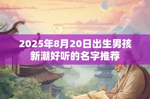 2025年8月20日出生男孩新潮好听的名字推荐 2025年8月20日出生男孩新潮好听的名字推荐