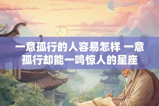 一意孤行的人容易怎样 一意孤行却能一鸣惊人的星座
