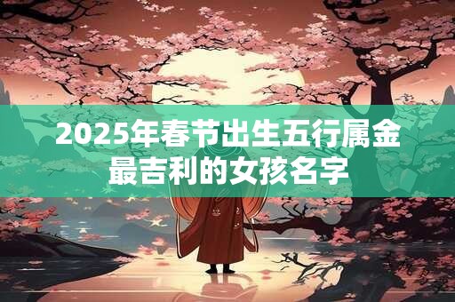 2026年春节出生五行属金最吉利的女孩名字