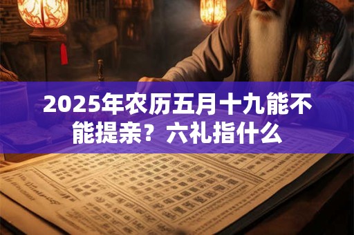 2025年农历五月十九能不能提亲？六礼指什么
