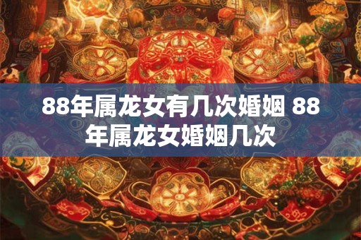 88年属龙女有几次婚姻 88年属龙女婚姻几次