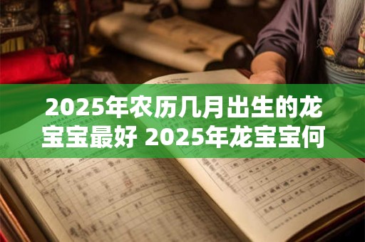 2025年农历几月出生的龙宝宝最好 2025年龙宝宝何月出生最佳