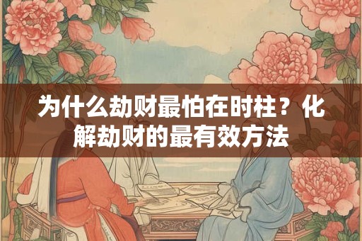 为什么劫财最怕在时柱？化解劫财的最有效方法