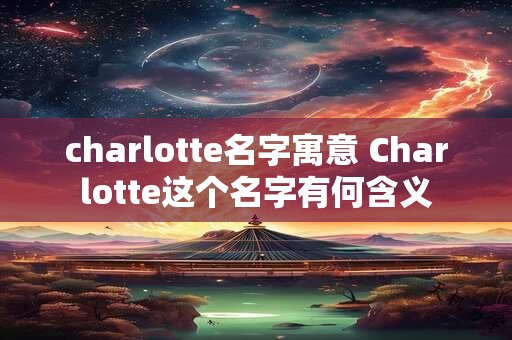 charlotte名字寓意 Charlotte这个名字有何含义