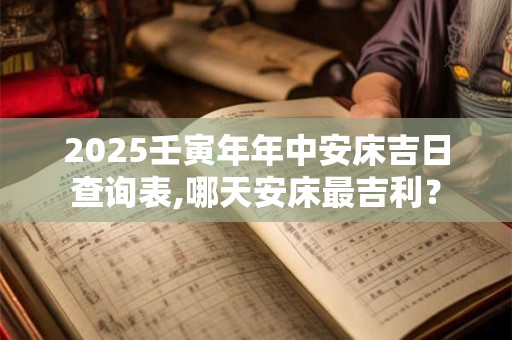 2025壬寅年年中安床吉日查询表,哪天安床最吉利？