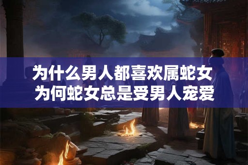 为什么男人都喜欢属蛇女 为何蛇女总是受男人宠爱