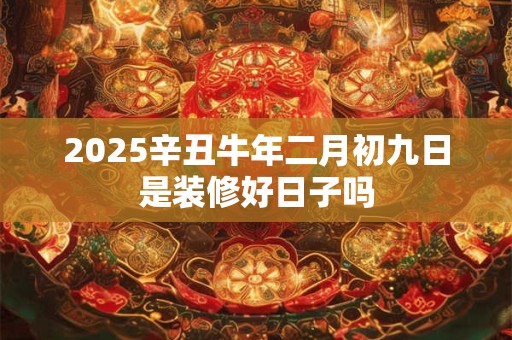2026辛丑牛年二月初九日是装修好日子吗