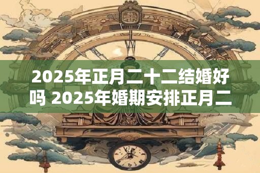 2025年正月二十二结婚好吗 2025年婚期安排正月二十二可行吗