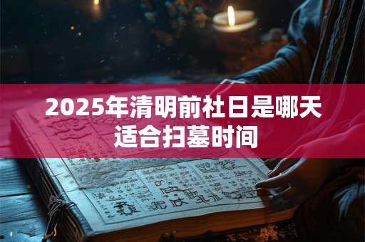 2025年清明前社日是哪天 适合扫墓时间