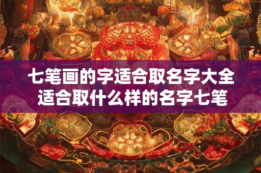 七笔画的字适合取名字大全 适合取什么样的名字七笔画的字大全