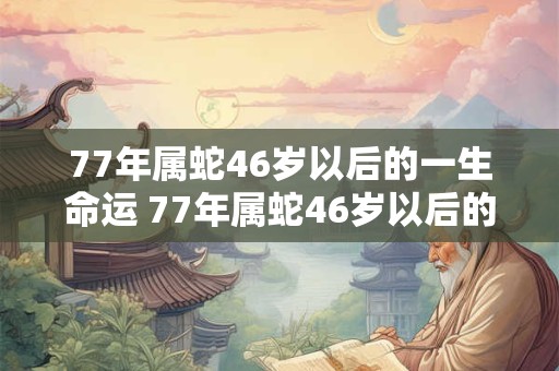 77年属蛇46岁以后的一生命运 77年属蛇46岁以后的命运如何 77年属蛇46岁以后的一生命运 77年属蛇46岁以后的命运如何