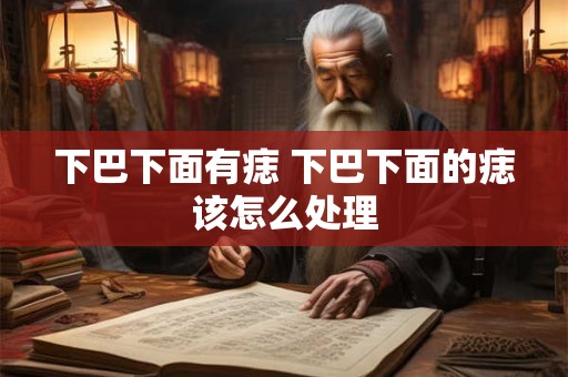 下巴下面有痣 下巴下面的痣该怎么处理