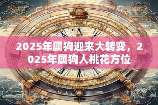 2025年属狗迎来大转变，2025年属狗人桃花方位