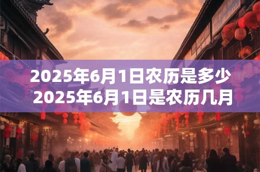 2025年6月1日农历是多少 2025年6月1日是农历几月几日