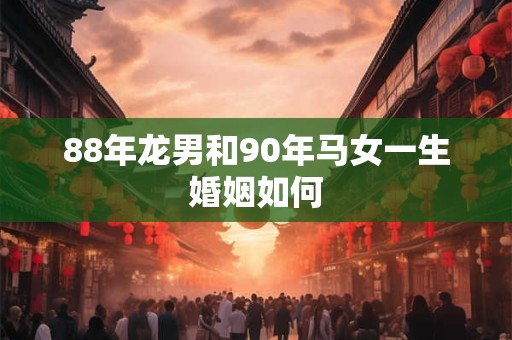 88年龙男和90年马女一生婚姻如何