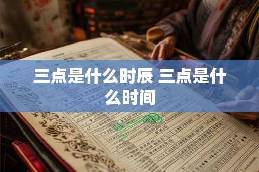 三点是什么时辰 三点是什么时间