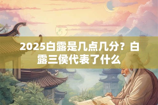 2025白露是几点几分?白露三侯代表了什么 2025白露是几点几分?白露三侯代表了什么