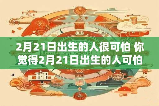 2月21日出生的人很可怕 你觉得2月21日出生的人可怕吗