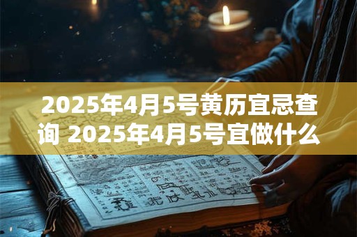 2025年4月5号黄历宜忌查询 2025年4月5号宜做什么禁忌是什么
