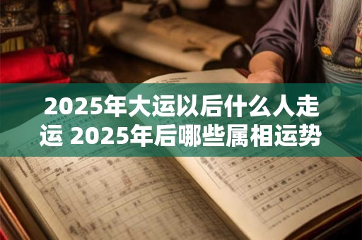 2025年大运以后什么人走运 2025年后哪些属相运势好