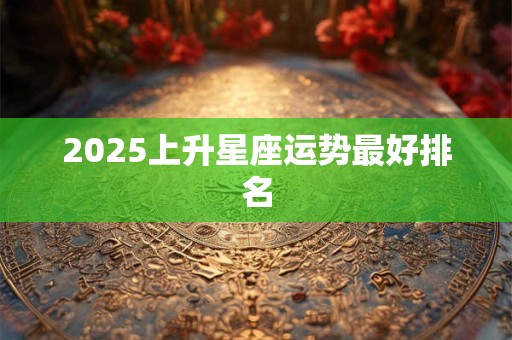 2025上升星座运势最好排名