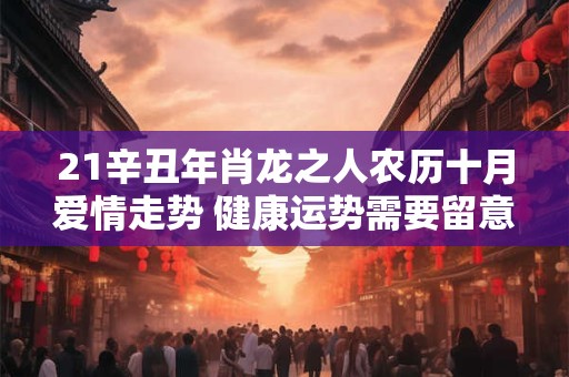 21辛丑年肖龙之人农历十月爱情走势 健康运势需要留意
