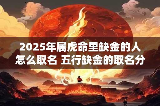 2025年属虎命里缺金的人怎么取名 五行缺金的取名分享