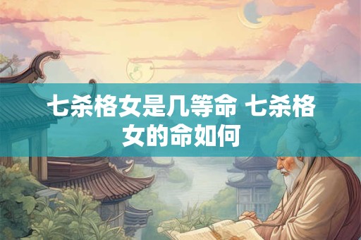 七杀格女是几等命 七杀格女的命如何