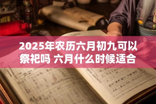 2025年农历六月初九可以祭祀吗 六月什么时候适合祭祀