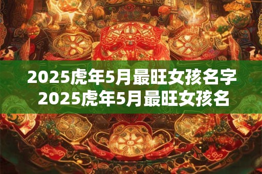 2025虎年5月最旺女孩名字 2025虎年5月最旺女孩名字是什么