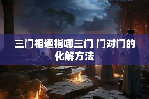三门相通指哪三门 门对门的化解方法