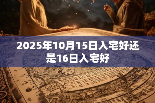 2026年10月15日入宅好还是16日入宅好